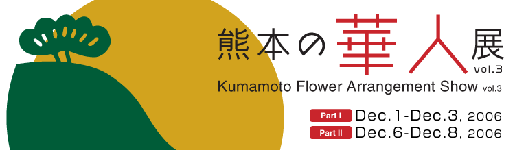 Kumamoto Flower Arrangement Show vol.3 Part I:Dec.1-Dec.3, 2006
Part II:Dec.6-Dec.8, 2006