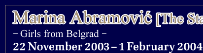 Marina Abramovic [The Star] -Girls from Belgrade-
22 November 2003-1 February 2004