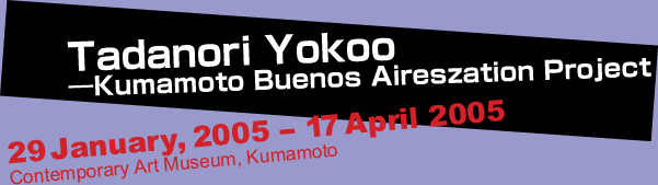 Tadanori Yokoo-Kumamoto Buenos Aireszation Project 29 January, 2005- 17 April 2005
